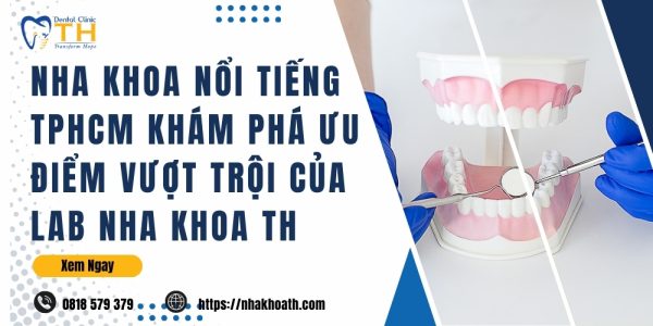 Nha Khoa Noi Tieng TPHCM kham Pha Uu Diem Vuot Troi Cua Lab Nha Khoa TH